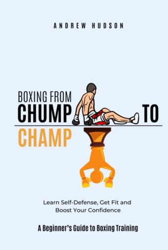 Boxing From Chump to Champ: A Beginners Guide to Boxing Training. Learn Self-Defense, Get Fit and Boost Your Confidence